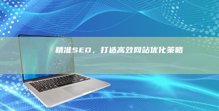 精准SEO，打造高效网站优化策略